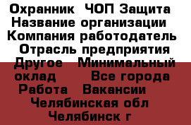 Охранник. ЧОП Защита › Название организации ­ Компания-работодатель › Отрасль предприятия ­ Другое › Минимальный оклад ­ 1 - Все города Работа » Вакансии   . Челябинская обл.,Челябинск г.